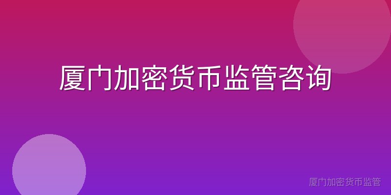 厦门加密货币监管咨询